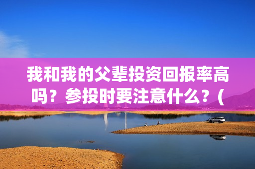 我和我的父辈投资回报率高吗？参投时要注意什么？(我和我的父辈投资方)