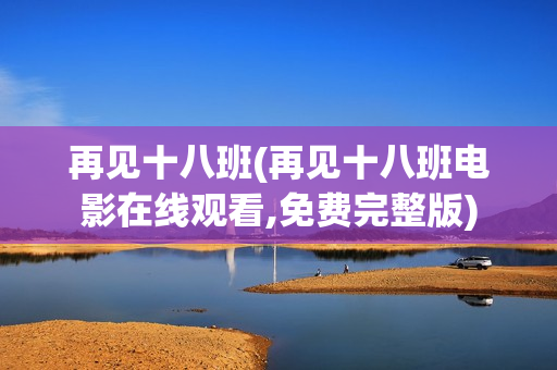 再见十八班(再见十八班电影在线观看,免费完整版)