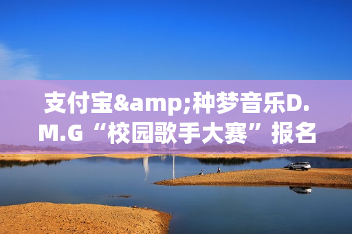 支付宝&种梦音乐D.M.G“校园歌手大赛”报名启动 GAI周延担任发起人(支付宝 种田)