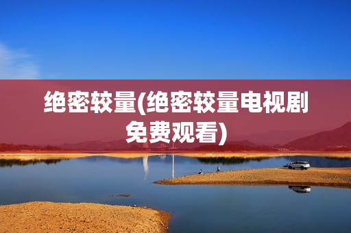 绝密较量(绝密较量电视剧免费观看)