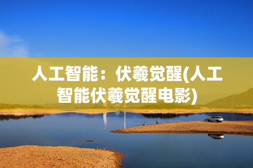 人工智能：伏羲觉醒(人工智能伏羲觉醒电影)