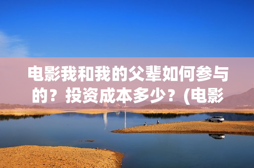 电影我和我的父辈如何参与的？投资成本多少？(电影我和我的父辈 诗)