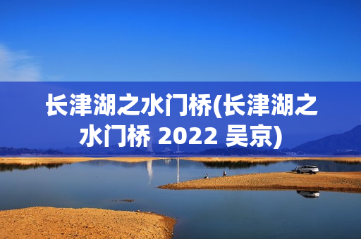 长津湖之水门桥(长津湖之水门桥 2022 吴京)