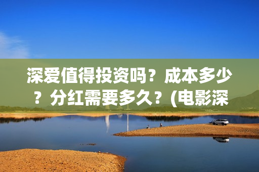 深爱值得投资吗？成本多少？分红需要多久？(电影深爱投资人是谁)