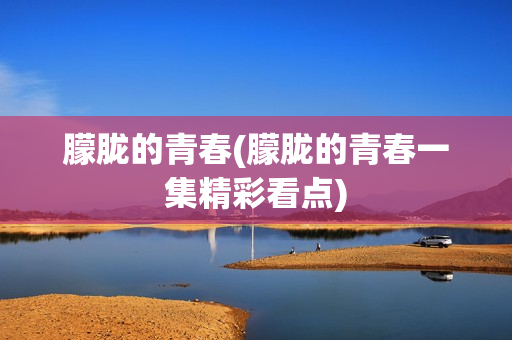 朦胧的青春(朦胧的青春一集精彩看点)