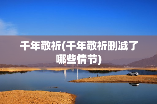 千年敬祈(千年敬祈删减了哪些情节)