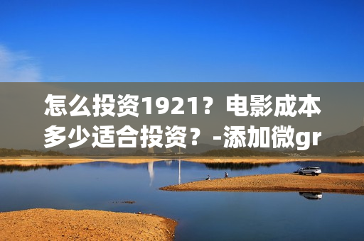 怎么投资1921？电影成本多少适合投资？-添加微grey121415(怎么投资房地产)