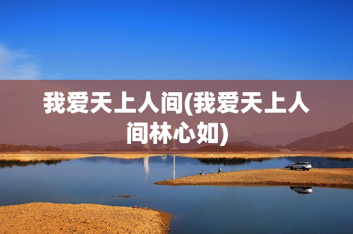我爱天上人间(我爱天上人间林心如)