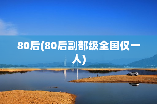 80后(80后副部级全国仅一人)