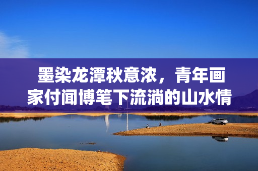  墨染龙潭秋意浓，青年画家付闻博笔下流淌的山水情(墨染清秋落晚风什么意思)
