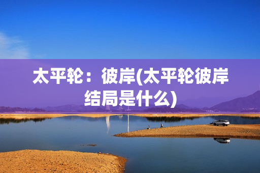 太平轮：彼岸(太平轮彼岸结局是什么)