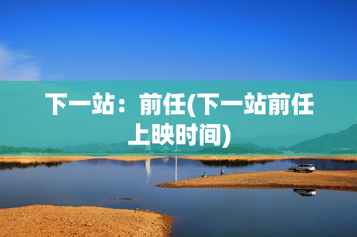 下一站：前任(下一站前任上映时间)