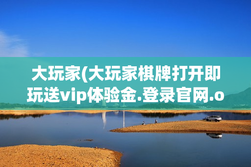 大玩家(大玩家棋牌打开即玩送vip体验金.登录官网.org)