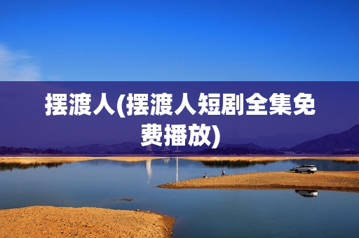 摆渡人(摆渡人短剧全集免费播放)