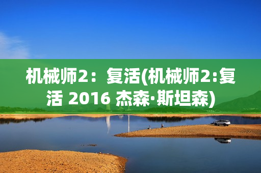 机械师2：复活(机械师2:复活 2016 杰森·斯坦森)