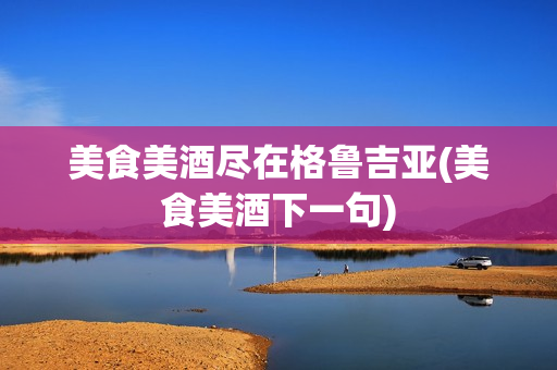 美食美酒尽在格鲁吉亚(美食美酒下一句)