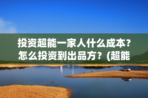 投资超能一家人什么成本？怎么投资到出品方？(超能一家人 投资)