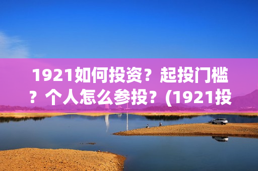 1921如何投资？起投门槛？个人怎么参投？(1921投资赚钱吗)