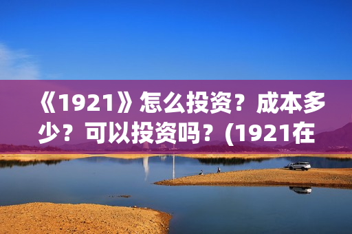 《1921》怎么投资？成本多少？可以投资吗？(1921在线观看可投屏)