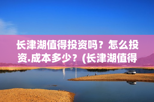 长津湖值得投资吗？怎么投资.成本多少？(长津湖值得投资吗知乎)