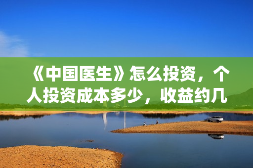 《中国医生》怎么投资，个人投资成本多少，收益约几倍？(中国医生第8集)