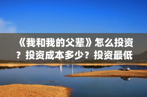 《我和我的父辈》怎么投资？投资成本多少？投资最低门槛是多少？(我和我的父辈在线观看免费全集电视剧)
