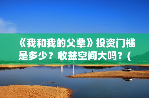 《我和我的父辈》投资门槛是多少？收益空间大吗？(我和我的父辈电影免费播放完整版观后感)