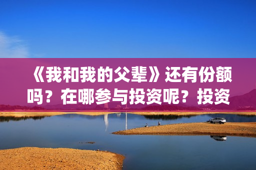《我和我的父辈》还有份额吗？在哪参与投资呢？投资门槛多少？(《我和我的父辈》完整版免费)