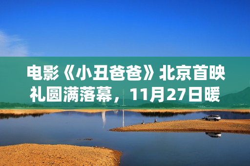 电影《小丑爸爸》北京首映礼圆满落幕，11月27日暖冬感恩季温暖献映(电影《小丑爸爸》定档)