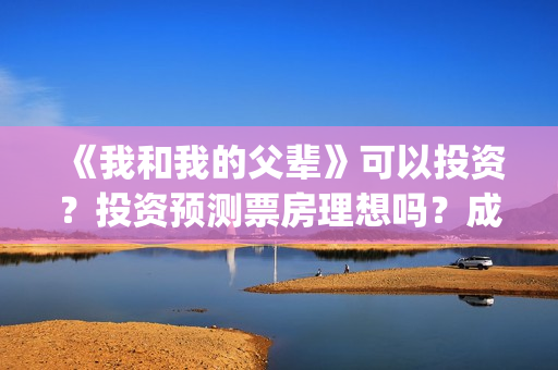 《我和我的父辈》可以投资？投资预测票房理想吗？成本多少？(我和我的父辈电影免费播放完整版观后感)