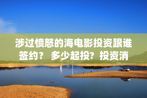 涉过愤怒的海电影投资跟谁签约？ 多少起投?  投资消息真实吗？  (涉过愤怒的海电影免费播放)