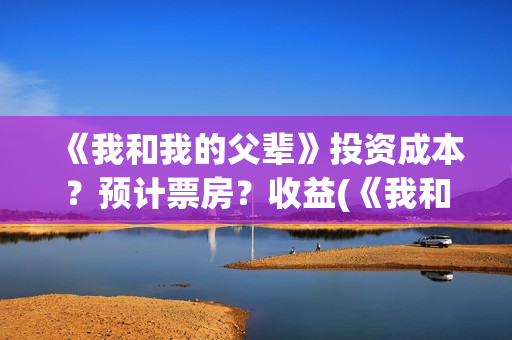 《我和我的父辈》投资成本？预计票房？收益(《我和我的父辈》电影免费观看)