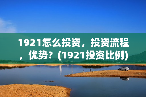 1921怎么投资，投资流程，优势？(1921投资比例)