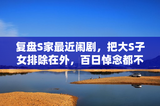 复盘S家最近闹剧，把大S子女排除在外，百日悼念都不带他们过