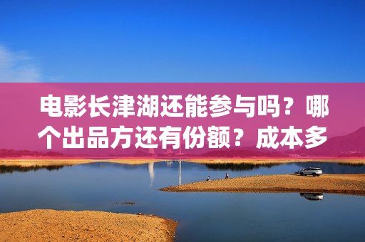 电影长津湖还能参与吗？哪个出品方还有份额？成本多少？(电影长津湖还能拍吗)