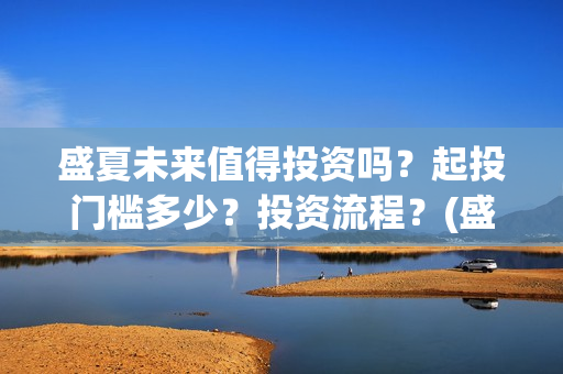 盛夏未来值得投资吗？起投门槛多少？投资流程？(盛夏未来能投吗)