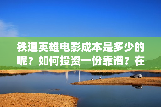 铁道英雄电影成本是多少的呢？如何投资一份靠谱？在哪投资？(《铁道英雄》)