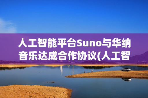 人工智能平台Suno与华纳音乐达成合作协议(人工智能平台官网)