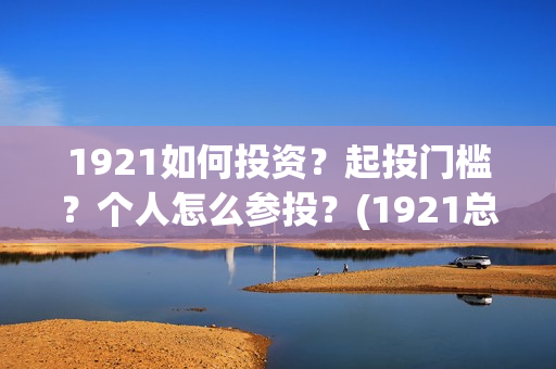 1921如何投资？起投门槛？个人怎么参投？(1921总投资多少)