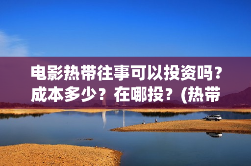 电影热带往事可以投资吗？成本多少？在哪投？(热带往事删减版)