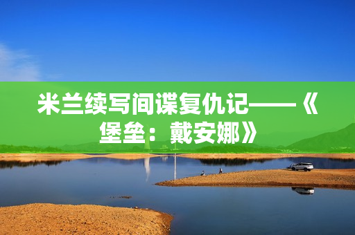米兰续写间谍复仇记——《堡垒：戴安娜》
