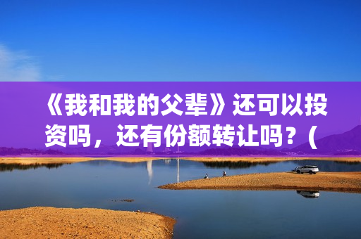 《我和我的父辈》还可以投资吗，还有份额转让吗？(我和我的父辈剧情介绍)