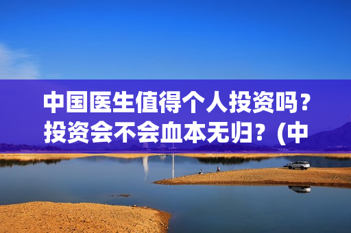 中国医生值得个人投资吗？投资会不会血本无归？(中国的医生有多好呀)