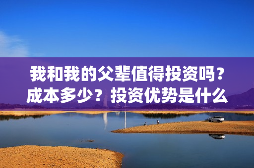 我和我的父辈值得投资吗？成本多少？投资优势是什么？(我和我的父辈包括)