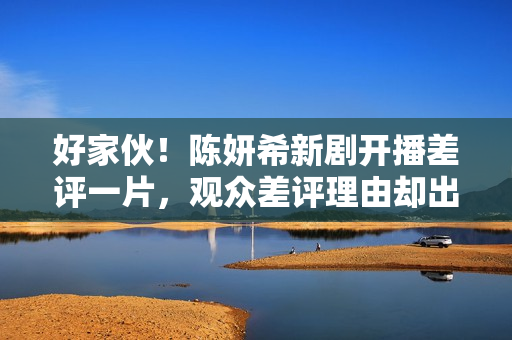 好家伙！陈妍希新剧开播差评一片，观众差评理由却出奇一致