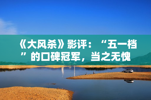 《大风杀》影评：“五一档”的口碑冠军，当之无愧