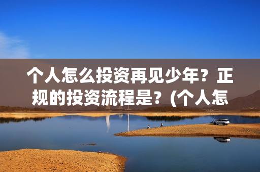 个人怎么投资再见少年？正规的投资流程是？(个人怎么投资再开公司)
