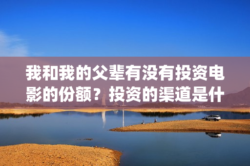 我和我的父辈有没有投资电影的份额？投资的渠道是什么？(我和我的父辈有张译吗)