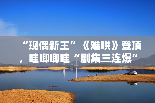 “现偶新王”《难哄》登顶，哇唧唧哇“剧集三连爆”的创作密码