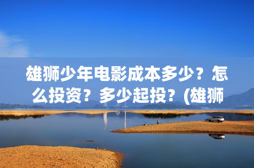 雄狮少年电影成本多少？怎么投资？多少起投？(雄狮少年电影什么时候上映)